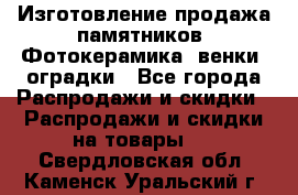 Изготовление продажа памятников. Фотокерамика, венки, оградки - Все города Распродажи и скидки » Распродажи и скидки на товары   . Свердловская обл.,Каменск-Уральский г.